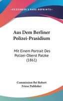 Aus Dem Berliner Polizei-Prasidium: Mit Einem Portrait Des Polizei-Oberst Patzke (1861) 1160801088 Book Cover