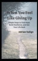 When You Feel Like Giving Up: Simple Steps to Find Hope, Build Resilience, and Get Your Life Back B0F7HGZH27 Book Cover