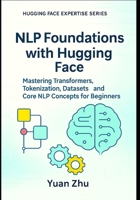 NLP Foundations with Hugging Face: Mastering Transformers, Tokenization, Datasets, and Core NLP Concepts for Beginners (The Hugging Face NLP Mastery Series: From Fundamentals to Advanced Applications) B0FJSCQCB3 Book Cover