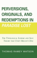 Perversions, Originals, and Redemptions in Paradise Lost: The Typological Scheme and Sign Theory that Unify Milton's Epic 0761837825 Book Cover