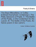 The Bays Miscellany, or Colley [Cibber] triumphant: containing I. The Petty Sessions of Poets. II. The Battle of the Poets, or the Contention for the ... of the Poets. An heroic poem in two canto's. 1241694435 Book Cover