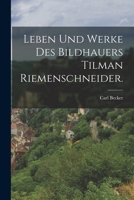 Leben Und Werke Des Bildhauers Tilman Riemenschneider, Eines Fast Unbekannten Aber Vortrefflichen Künstlers, Am Ende Des 15. Und Anfang Des 16. Jahrhunderts... B0BN4DGPTH Book Cover