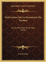 Trois Lettres Sur La Decouverte Du Yucatan: Et Les Merveilles De Ce Pays 1160262225 Book Cover