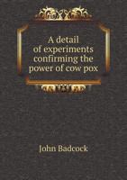 A Detail Of Experiments Confirming The Power Of Cow Pox To Protect The Constitution From A Subsequent Attack Of Small Pox, By Proving The Identity Of The Two Diseases 1019323248 Book Cover