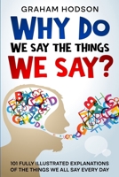 Why Do We Say The Things We Say? 101 Fully Illustrated Explanations of the Things We All Say Every Day 0995683182 Book Cover