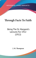 Through Facts to Faith: Being the St. Margaret's Lectures for 1912 0548705488 Book Cover