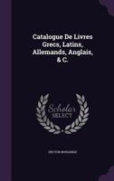 Catalogue De Livres Grecs, Latins, Allemands, Anglais, & C. ... 1245863681 Book Cover