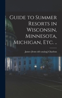 Guide to Summer Resorts in Wisconsin, Minnesota, Michigan, etc. .. 1017178194 Book Cover
