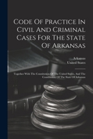 Code Of Practice In Civil And Criminal Cases For The State Of Arkansas: Together With The Constitution Of The United States, And The Constitution Of The State Of Arkansas 1022601040 Book Cover