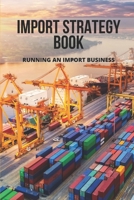 Import Strategy Book: Running An Import Business: Professional Import And Export Tips B095HV8R3D Book Cover