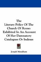 The Literary Policy Of The Church Of Rome: Exhibited In An Account Of Her Damnatory Catalogues Or Indexes 0548290474 Book Cover