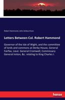 Letters Between Col. Robert Hammond, Governor Of The Isle Of Wight, And The Committee Of Lords And Commons At Derby-house, General Fairfax, Lieut. ... To King Charles I. ... Now First Published 1014520711 Book Cover