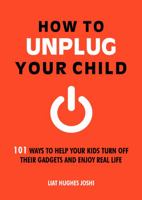 How to Unplug Your Child: 101 Ways to Help Your Kids Turn Off Their Gadgets 1849537194 Book Cover