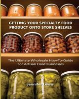 Getting Your Specialty Food Product Onto Store Shelves: The Ultimate Wholesale How-To Guide For Artisan Food Companies 0692213287 Book Cover