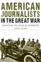 American Journalists in the Great War: Rewriting the Rules of Reporting 0803285744 Book Cover