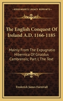 The English Conquest Of Ireland A.D. 1166-1185: Mainly From The Expugnatio Hibernica Of Giraldus Cambrensis; Part I, The Text 1163231339 Book Cover