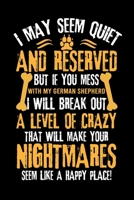 I MAY SEEM QUIET AND RESERVED BUT IF YOU MESS WITH MY GERMAN SHEPHERD I WILL BREAK OUT A LEVEL OF CRAZY THAT WILL MAKE YOUR NIGHTMARES SEEM LIKE A ... Ruled Notebook With An Inspirational Quote. 1698182813 Book Cover