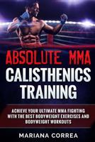 Absolute Mma Calisthenics Training: Achieve Your Ultimate Mma Fighting with the Best Bodyweight Exercises and Bodyweight Workouts 1725904969 Book Cover