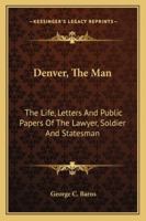 Denver, The Man: The Life, Letters And Public Papers Of The Lawyer, Soldier And Statesman 1163194816 Book Cover