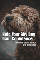 Help Your Shy Dog Gain Confidence: Great Tools To Learn For Help With Your Shy Dog: How To Approach A Shy Or Fearful Dog B09BSMML2G Book Cover