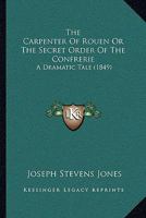 The Carpenter Of Rouen Or The Secret Order Of The Confrerie: A Dramatic Tale 1165767279 Book Cover
