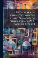 A Dictionary of Chemistry and the Allied Branches of Other Sciences, Volume 8, Part 1 1149798718 Book Cover