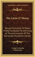 The Lintie O' Moray: Being A Collection Of Poems Chiefly Composed For And Sung At The Anniversaries Of The Edinburgh Morayshire Society: From 1829-1841 1437165672 Book Cover
