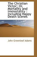 The Christian Victor; Or, Mortality and Immortality: Including Happy Death Scenes 0469728175 Book Cover