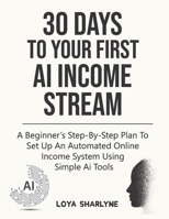 30 Days to Your First AI Income Stream: A Beginner’s Step-by-Step Plan to Set Up an Automated Online Income System Using Simple AI Tools B0G6Z2GS6D Book Cover