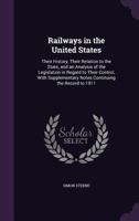 Railways in the United States: Their History, Their Relation to the State, and an Analysis of the Legislation in Regard to Their Control, With Supplementary Notes Continuing the Record to 1911 1021981680 Book Cover