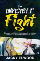 The Invisible Fight: Discover the Hidden Battlegrounds of the Heart and How to Remain Established in Jesus 1647467179 Book Cover