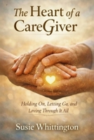 The Heart of a CareGiver: Holding On, Letting Go, and Loving Through It All B0H53VDHYP Book Cover