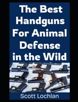 The Best Handguns For Animal Defense in the Wild: A Practical Guide To Choosing, Carrying, and Using the Right Sidearm For Backcountry Survival and Wildlife Protection (When the World Stops) B0FL7LDJ96 Book Cover