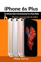 iPhone 6s Plus: The Ultimate Guide to Revolutionizing Your iPhone Mobile : The User Manual like No Other 1698259875 Book Cover