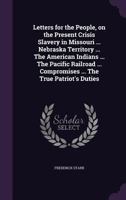 Letters for the People, on the Present Crisis ... Slavery in Missouri ... Nebraska Territory ... the American Indians ... the Pacific Railroad ... Compromises ... the True Patriot's Duties 1275694888 Book Cover