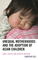 Unequal Motherhoods and the Adoption of Asian Children: Birth, Foster, and Adoptive Mothers 1498509649 Book Cover
