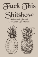 Fuck This Shit Show A Gratitude Journal for Tired-Ass Women: Funny Gag Gift Idea For Those Who Love Cuss Words with Pineapple Design and Interior (6 x 9 100 pages) 1654413011 Book Cover