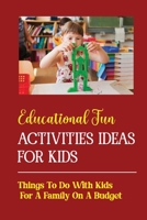 Educational Fun Activities Ideas For Kids: Things To Do With Kids For A Family On A Budget null Book Cover
