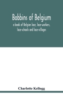 Bobbins of Belgium; a book of Belgian lace, lace-workers, lace-schools and lace-villages 9354018696 Book Cover