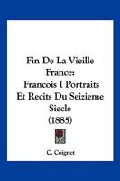 Fin De La Vieille France: Francois I Portraits Et Recits Du Seizieme Siecle (1885) 1168466067 Book Cover