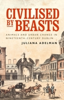 Civilised by Beasts: Animals and Urban Change in Nineteenth-Century Dublin 1526160706 Book Cover