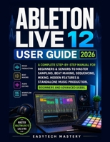 Ableton Live 12 User Guide 2026: A Complete Manual To Master Music Production, Beat Making, Mixing & Audio Editing, Unlock Hidden Features, and Learn Workflow Hacks for Beginners and Advanced Users B0H1MT2NYD Book Cover
