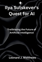 Ilya Sutskever's Quest for AI: Trailblazing the Future of Artificial Intelligence B0CR1KXBF1 Book Cover