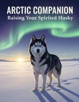 Arctic Companion: Raising Your Spirited Husky B0GQ7J8VW6 Book Cover