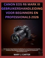 CANON EOS R6 MARK III GEBRUIKERSHANDLEIDING VOOR BEGINNERS EN PROFESSIONALS 2026: Een Stap-Voor-Stap Praktische Handleiding Voor Het Beheersen Van ... Opnamewerkprocessen (Dutch Edition) B0H63G2Q9V Book Cover