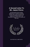 A Second Letter To Mr. James Peirce: Occasioned By Some Farther Reflections In Another Pamphlet, Intitled, The Loyalty, Integrity And Ingenuity Of ... Compar'd, By The Author Of The First 135463473X Book Cover