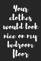 Your Clothes Would Look Nice on My Bedroom Floor: Better Than a Kinky Greeting Card - Novelty Notebook - Gag Gift - Trendy Script 1089675585 Book Cover