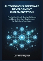 Autonomous Software Development Implementation: Production-Ready Design Patterns and Zero-Oversight Deployment for Solutions Architects B0H15MZPK3 Book Cover