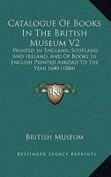 Catalogue Of Books In The British Museum V2: Printed In England, Scotland And Ireland, And Of Books In English Printed Abroad To The Year 1640 1164597353 Book Cover