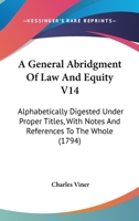 A General Abridgment Of Law And Equity V14: Alphabetically Digested Under Proper Titles, With Notes And References To The Whole 1436728398 Book Cover